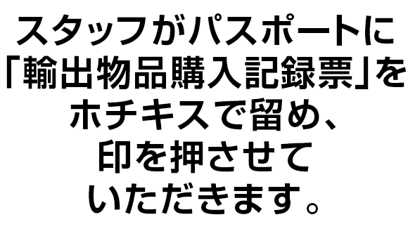 スタッフがパスポートに｢輸出物品購入記録票｣をホチキスで留め、印を押させていただきます。