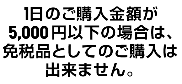1日のご購入金額が5,000円以下の場合は、免税品としてのご購入は出来ません。