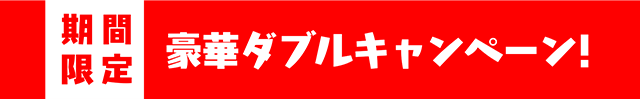期間限定　豪華ダブルキャンペーン！