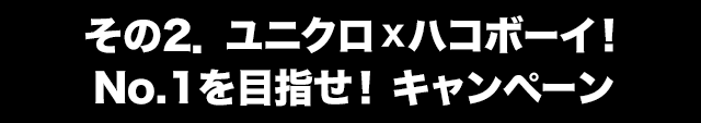 その2．ユニクロXハコボーイ！No.1を目指せ！キャンペーン