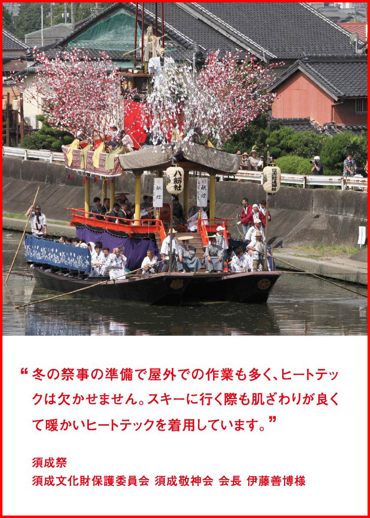 冬の祭事の準備で屋外での作業も多く、ヒートテックは欠かせません。スキーに行く際も肌ざわりが良くて暖かいヒートテックを着用しています。 ─ 須成祭：須成文化財保護委員会 須成敬神会 会長 伊藤善博様　