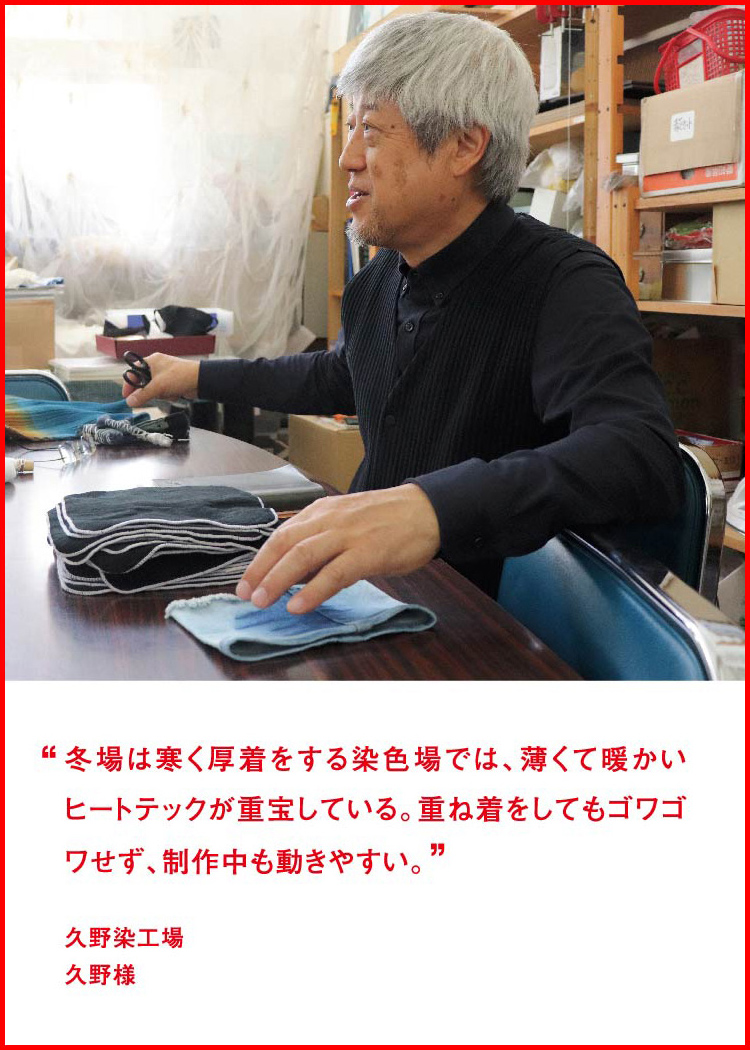 冬場は寒く厚着をする染色場では、薄くて暖かいヒートテックが重宝している。重ね着をしてもゴワゴワせず、制作中も動きやすい。 ─ 久野染工場：久野様