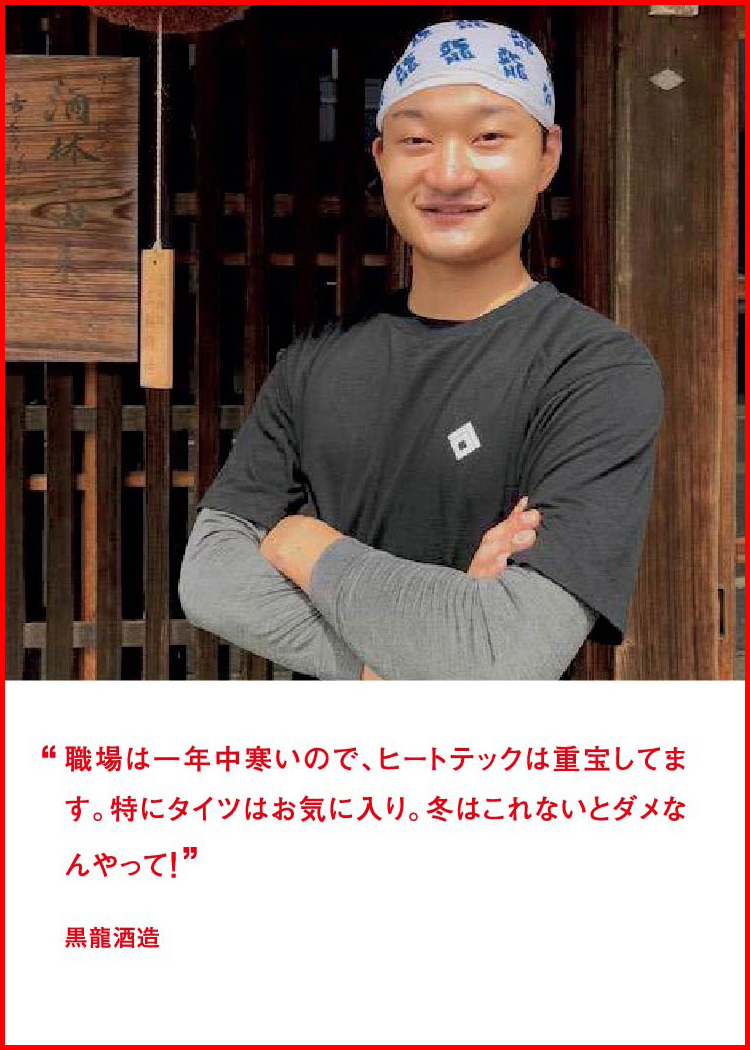 職場は一年中寒いので、ヒートテックは重宝してます。特にタイツはお気に入り。冬はこれないとダメなんやって！ ─ 黒龍酒造