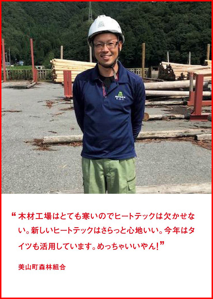 木材工場はとても寒いのでヒートテックは欠かせない。新しいヒートテックはさらっと心地いい。今年はタイツも活用しています。めっちゃいいやん！ ─ 美山町森林組合