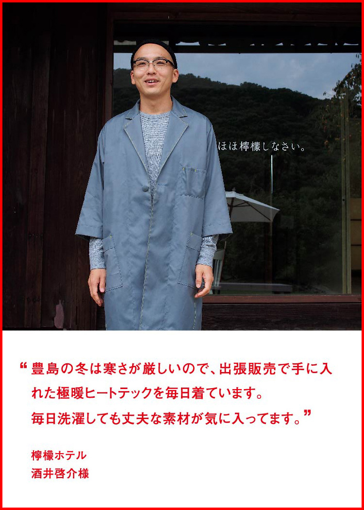 豊島の冬は寒さが厳しいので、出張販売で手に入れた極暖ヒートテックを毎日着ています。毎日洗濯しても丈夫な素材が気に入ってます。 ─ 檸檬ホテル：酒井啓介様