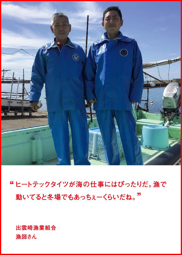 ヒートテックタイツが海の仕事にはぴったりだ。漁で動いてると冬場でもあっちぇーくらいだね。 ─ 出雲崎漁業組合：漁師さん