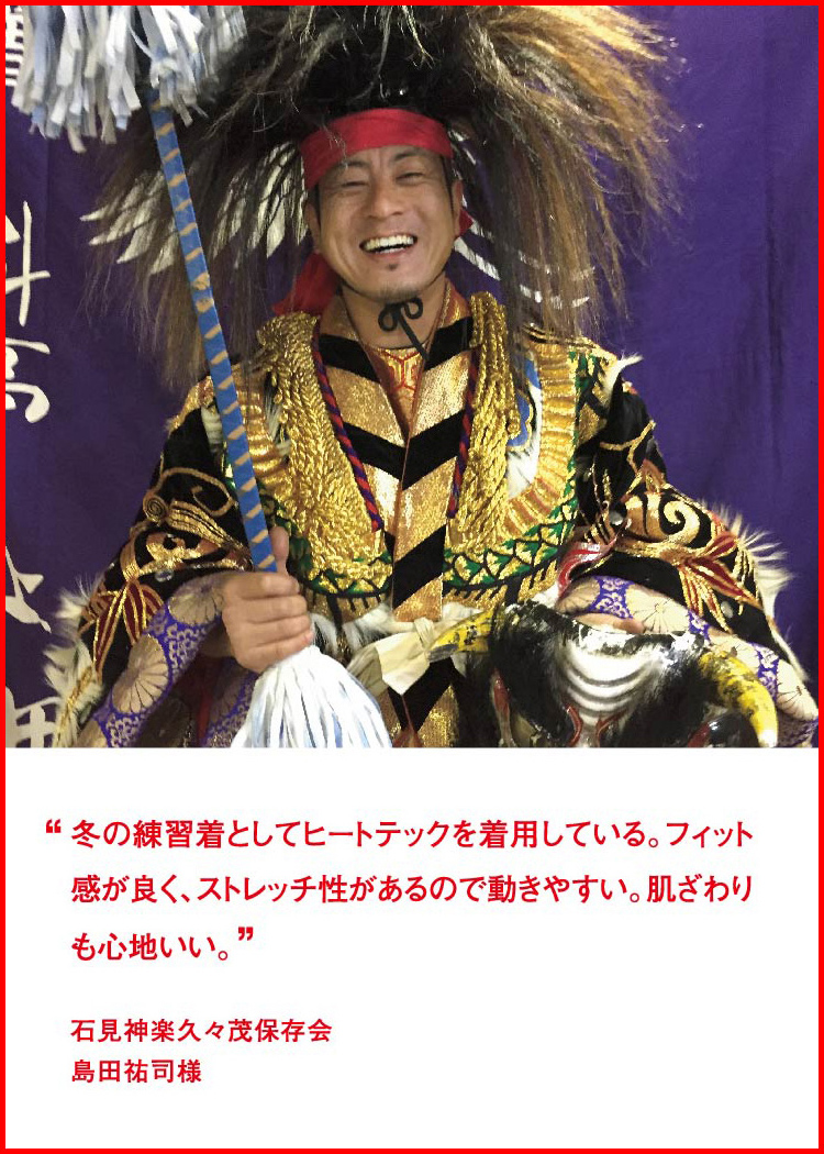 冬の練習着としてヒートテックを着用している。フィット感が良く、ストレッチ性があるので動きやすい。肌ざわりも心地いい。 ─ 石見神楽久々茂保存会：島田祐司様