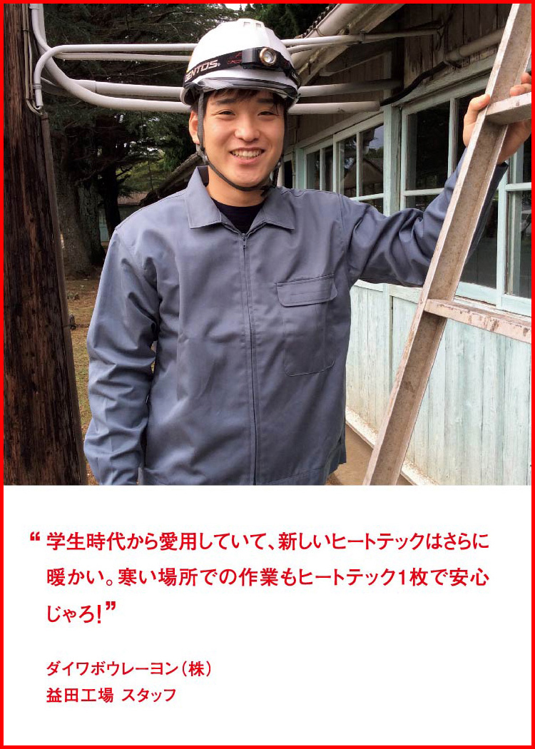 学生時代から愛用していて、新しいヒートテックはさらに暖かい。寒い場所での作業もヒートテック1枚で安心じゃろ！ ─ ダイワボウレーヨン（株）：益田工場 スタッフ