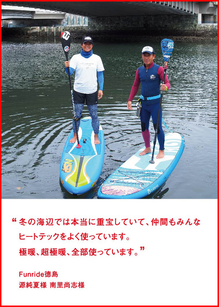 冬の海辺では本当に重宝していて、仲間もみんなヒートテックをよく使っています。極暖、超極暖、全部使っています。 ─ Funride徳島：源純夏様 南里尚志様