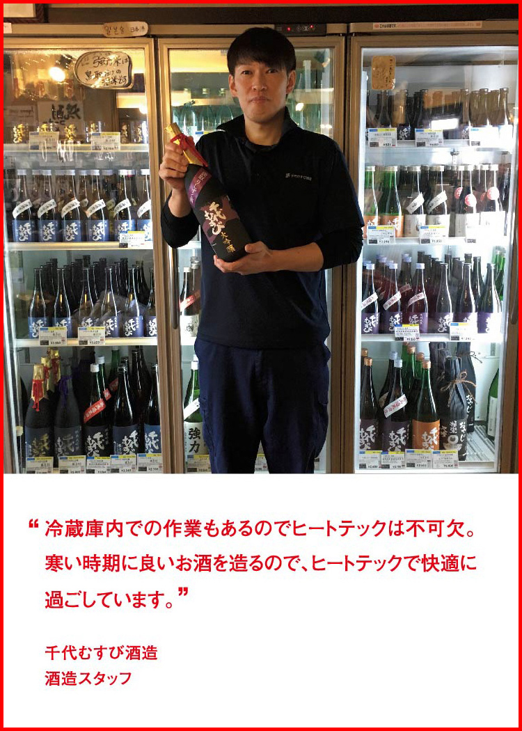 冷蔵庫内での作業もあるのでヒートテックは不可欠。寒い時期に良いお酒を造るので、ヒートテックで快適に過ごしています。 ─ 千代むすび酒造：酒造スタッフ