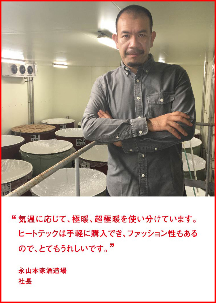 気温に応じて、極暖、超極暖を使い分けています。ヒートテックは手軽に購入でき、ファッション性もあるので、とてもうれしいです。 ─ 永山本家酒造場：社長