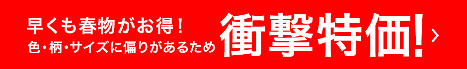早くも春物がお得！ 色・柄・サイズに偏りがあるため 衝撃特価！