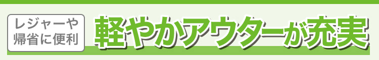 レジャーや帰省に便利！軽やかアウターが充実