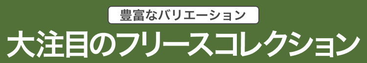 豊富なバリエーション　大注目のフリースコレクション