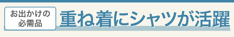 お出かけの必需品　重ね着にシャツが活躍