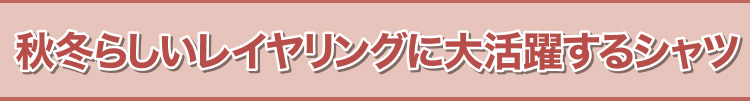秋冬らしいレイヤリングに大活躍するシャツ