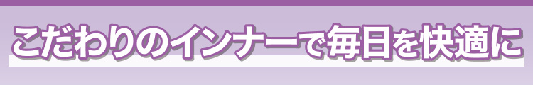 こだわりのインナーで毎日を快適に