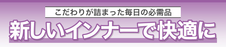 こだわりが詰まった毎日の必需品　新しいインナーで快適に