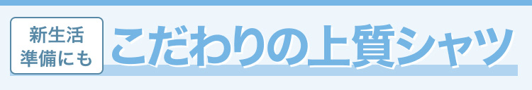 新生活準備にも　こだわりの上質シャツ