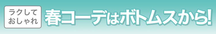ラクしておしゃれ春コーデはボトムスから!