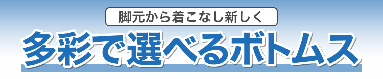 脚元から着こなし新しく　多彩で選べるボトムス