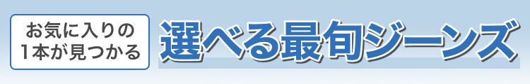 お気に入りの1本が見つかる　選べる最旬ジーンズ