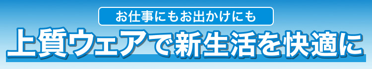 お仕事にもお出かけにも　上質ウェアで新生活を快適に
