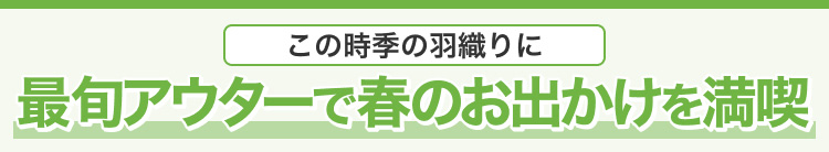 この時季の羽織りに　最旬アウターで春のお出かけを満喫
