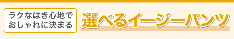 ラクなはき心地でおしゃれに決まる　選べるイージーパンツ