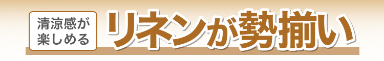 清涼感が楽しめる　リネンが勢揃い