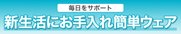 新生活にお手入れ簡単ウェア