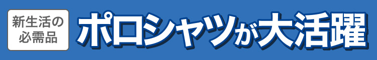 新生活の必需品　ポロシャツが大活躍