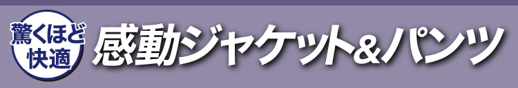 驚くほど快適感動ジャケット＆パンツ