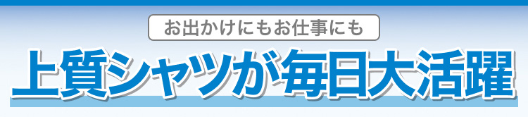 お出かけにもお仕事にも上質シャツが毎日大活躍