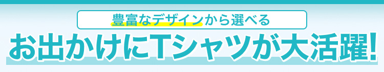 豊富なデザインから選べる　お出かけにTシャツが大活躍!