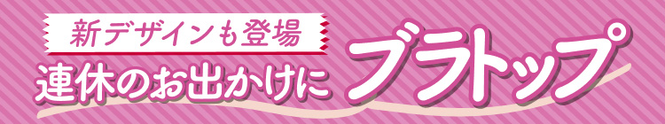 新デザインも登場　連休のお出かけにブラトップ