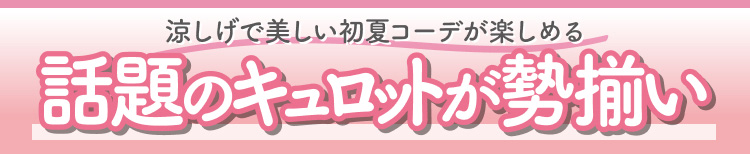 涼しげで美しい初夏コーデが楽しめる　話題のキュロットが勢揃い