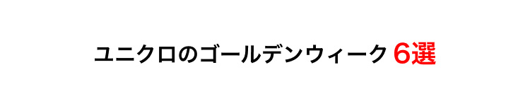 ユニクロのゴールデンウィーク6選