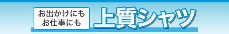 お出かけにもお仕事にも上質シャツ
