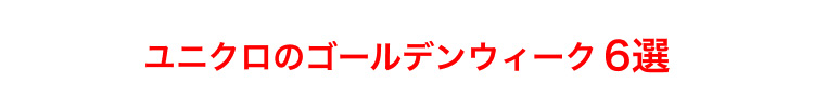 ユニクロのゴールデンウィーク6選