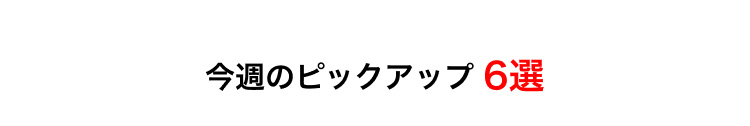 今週のピックアップ6選