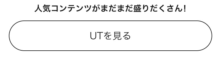 人気コンテンツがまだまだ盛りだくさん！UTのページはこちらから。