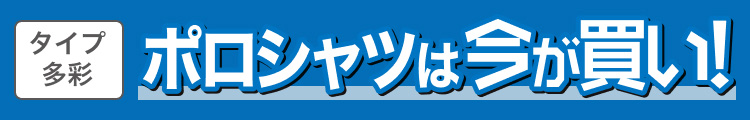 タイプ多彩　ポロシャツは今が買い!