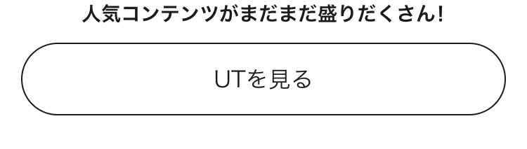 人気コンテンツがまだまだ盛りだくさん！UTのページはこちらから。