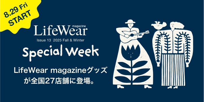 LifeWear magazine Issue 13 2025 Fall & Winter Special Week 8.29 Fri START LifeWear magazineグッズが全国27店舗に登場。