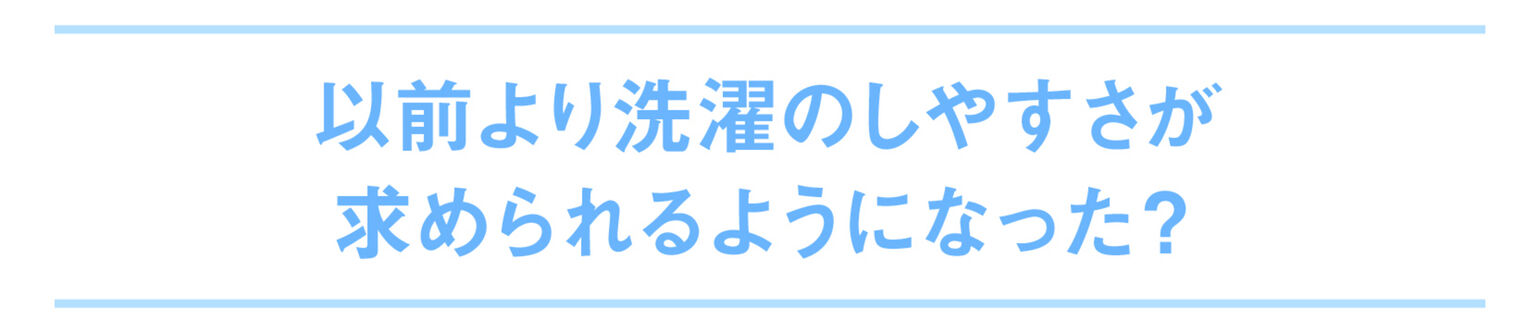 以前より洗濯のしやすさが求められるようになった？