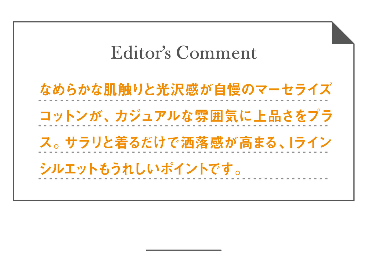 Editor’s Commentなめらかな肌触りと光沢感が自慢のマーセライズコットン（以下略）