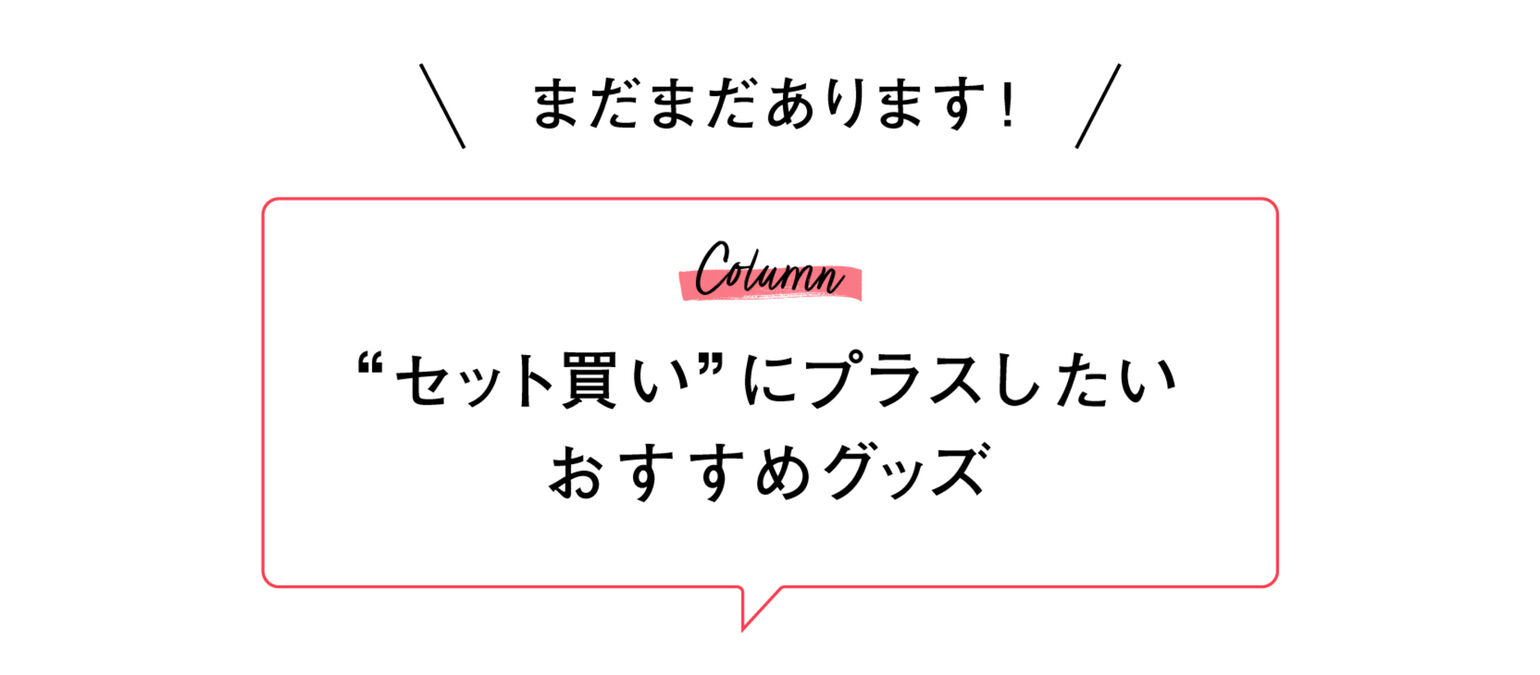 Columnまだまだあります！“セット買い”にプラスしたいおすすめグッズ