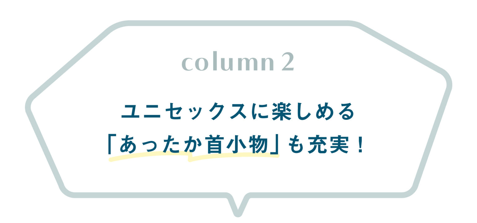 column2_ユニセックスに楽しめる「あったか首小物」も充実!