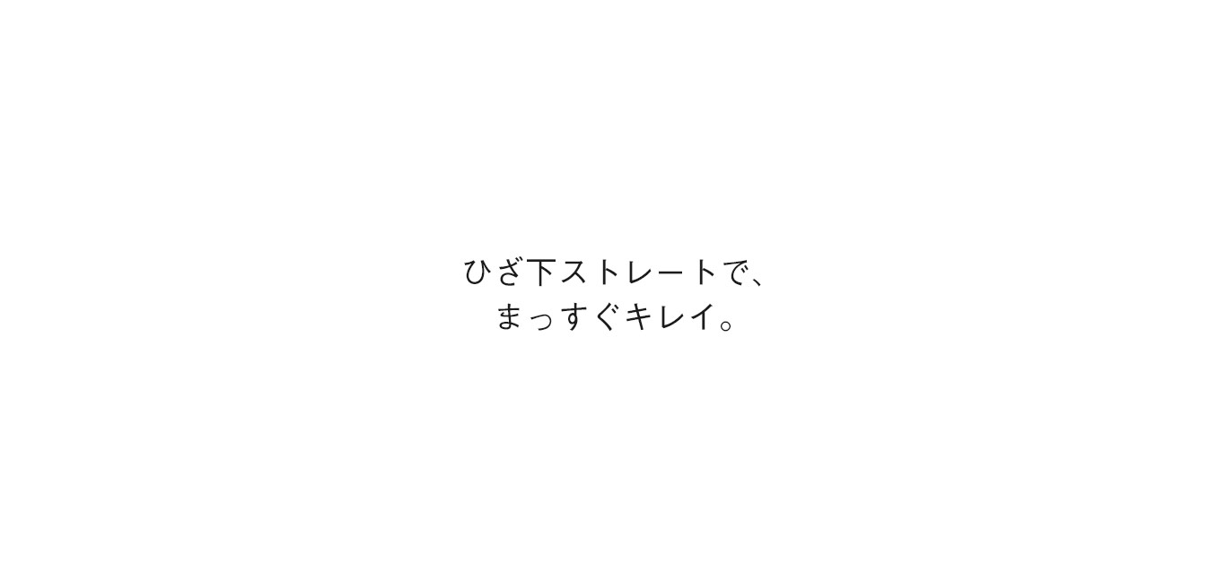 ひざ下ストレートで、まっすぐキレイ。